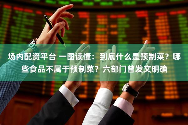 场内配资平台 一图读懂：到底什么是预制菜？哪些食品不属于预制菜？六部门曾发文明确