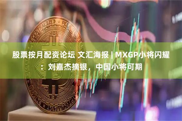 股票按月配资论坛 文汇海报 | MXGP小将闪耀：刘嘉杰摘银，中国小将可期