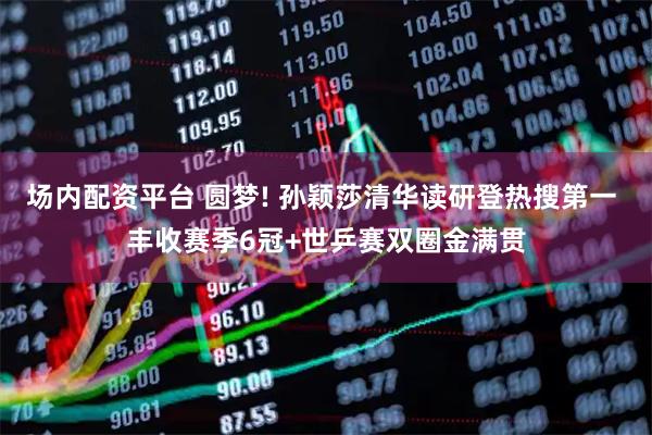 场内配资平台 圆梦! 孙颖莎清华读研登热搜第一 丰收赛季6冠+世乒赛双圈金满贯