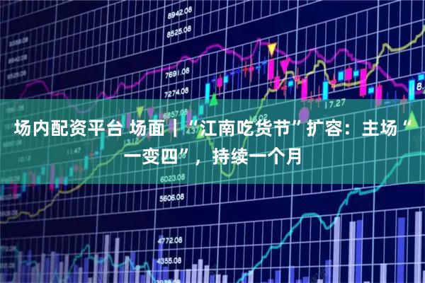 场内配资平台 场面｜“江南吃货节”扩容：主场“一变四”，持续一个月