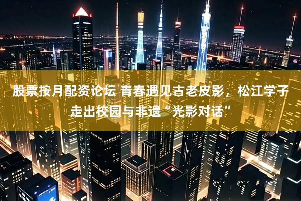 股票按月配资论坛 青春遇见古老皮影，松江学子走出校园与非遗“光影对话”