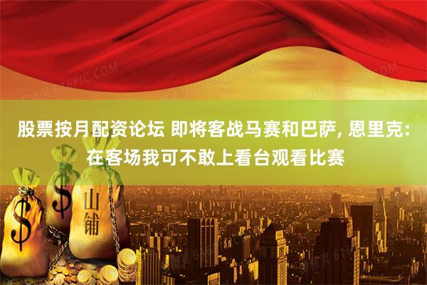 股票按月配资论坛 即将客战马赛和巴萨, 恩里克: 在客场我可不敢上看台观看比赛