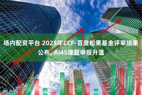 场内配资平台 2025年CCF-百度松果基金评审结果公布, AI4S课题申报升温