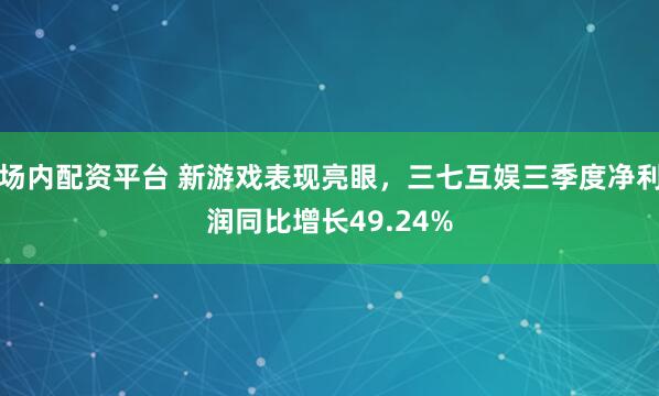 场内配资平台 新游戏表现亮眼，三七互娱三季度净利润同比增长49.24%