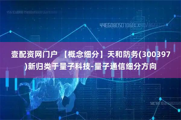 壹配资网门户 【概念细分】天和防务(300397)新归类于量子科技-量子通信细分方向