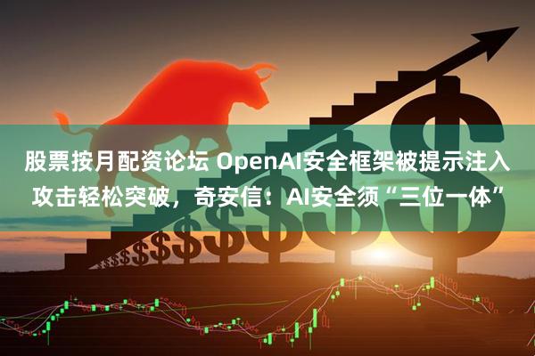 股票按月配资论坛 OpenAI安全框架被提示注入攻击轻松突破，奇安信：AI安全须“三位一体”