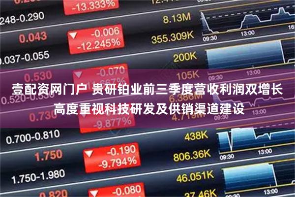 壹配资网门户 贵研铂业前三季度营收利润双增长 高度重视科技研发及供销渠道建设