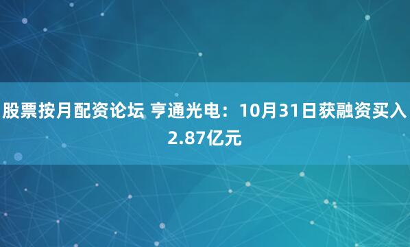 股票按月配资论坛 亨通光电：10月31日获融资买入2.87亿元