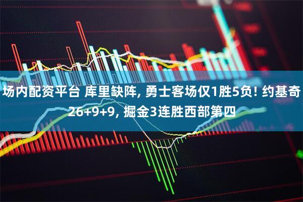 场内配资平台 库里缺阵, 勇士客场仅1胜5负! 约基奇26+9+9, 掘金3连胜西部第四