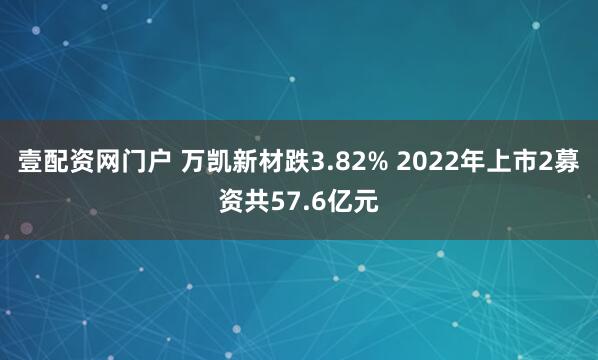 壹配资网门户 万凯新材跌3.82% 2022年上市2募资共57.6亿元