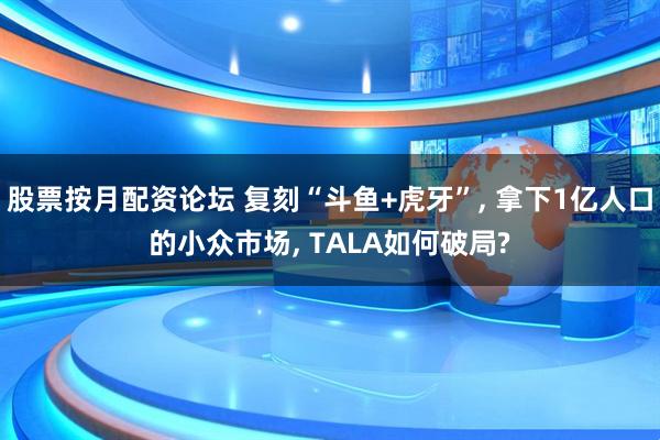 股票按月配资论坛 复刻“斗鱼+虎牙”, 拿下1亿人口的小众市场, TALA如何破局?