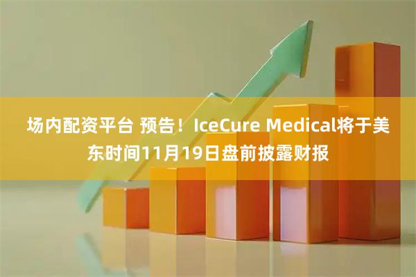 场内配资平台 预告！IceCure Medical将于美东时间11月19日盘前披露财报