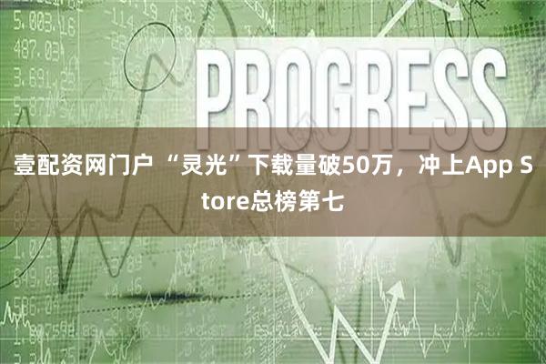 壹配资网门户 “灵光”下载量破50万，冲上App Store总榜第七
