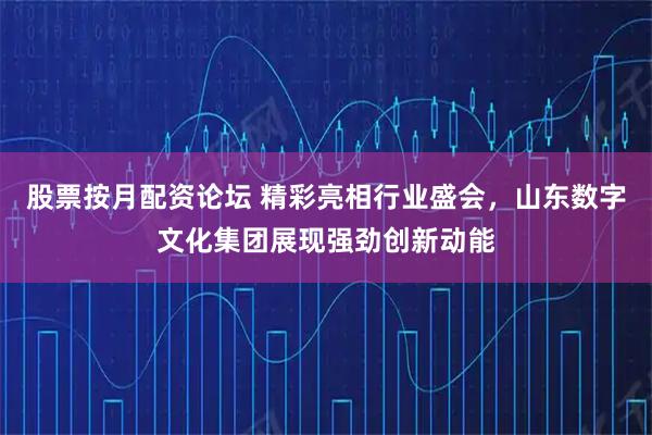 股票按月配资论坛 精彩亮相行业盛会，山东数字文化集团展现强劲创新动能