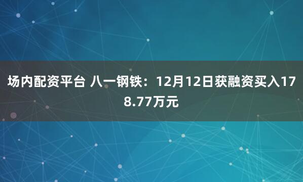 场内配资平台 八一钢铁:12月12日获融资买入178.77万元