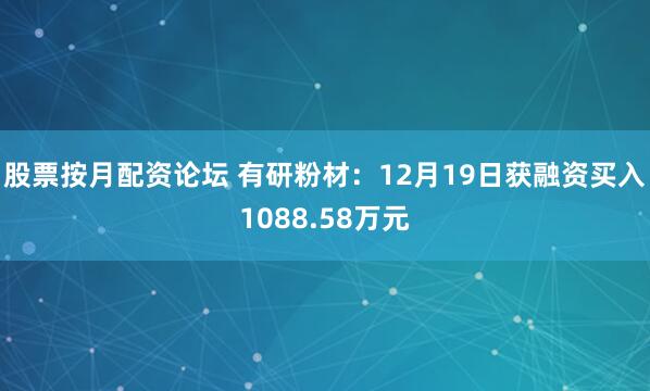 股票按月配资论坛 有研粉材：12月19日获融资买入1088.58万元