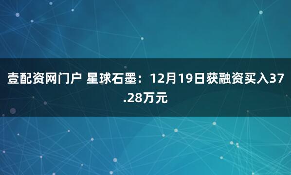 壹配资网门户 星球石墨：12月19日获融资买入37.28万元