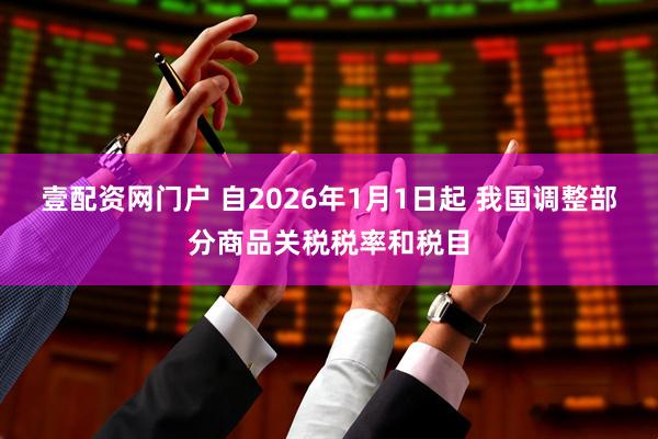 壹配资网门户 自2026年1月1日起 我国调整部分商品关税税率和税目