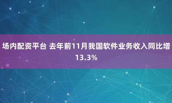 场内配资平台 去年前11月我国软件业务收入同比增13.3%