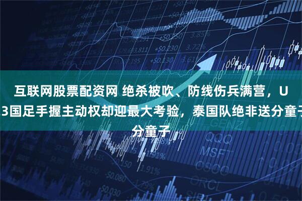 互联网股票配资网 绝杀被吹、防线伤兵满营,U23国足手握主动权却迎最大考验,泰国队绝非送分童子