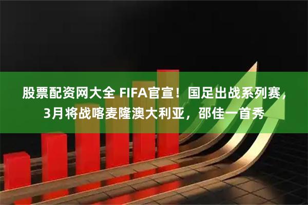股票配资网大全 FIFA官宣!国足出战系列赛,3月将战喀麦隆澳大利亚,邵佳一首秀