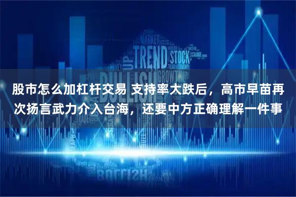 股市怎么加杠杆交易 支持率大跌后，高市早苗再次扬言武力介入台海，还要中方正确理解一件事