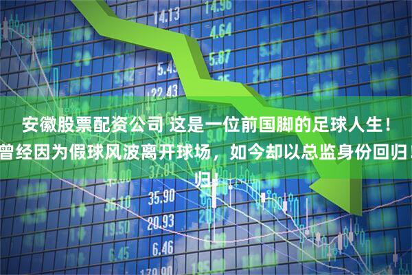 安徽股票配资公司 这是一位前国脚的足球人生！曾经因为假球风波离开球场，如今却以总监身份回归！