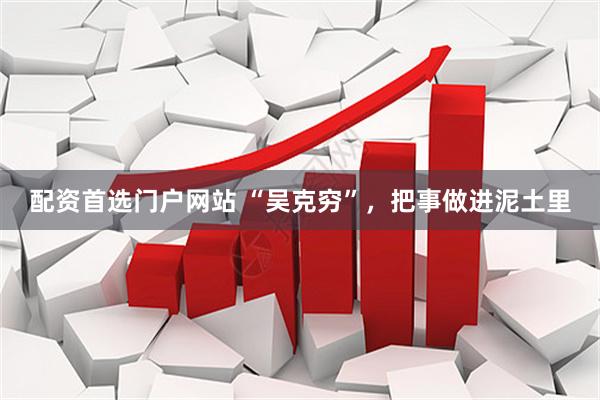 配资首选门户网站 “吴克穷”,把事做进泥土里