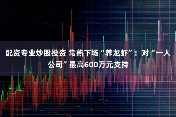 配资专业炒股投资 常熟下场“养龙虾”：对“一人公司”最高600万元支持