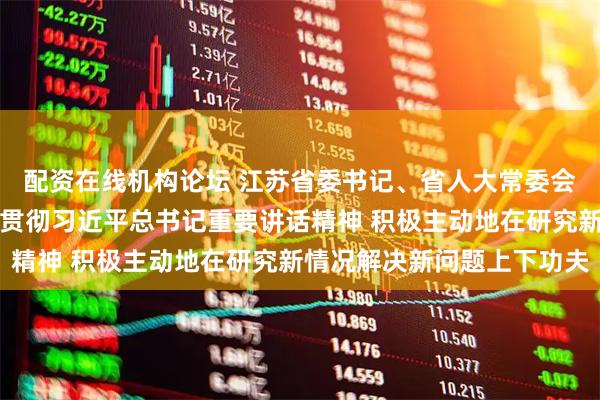 配资在线机构论坛 江苏省委书记、省人大常委会主任信长星:深入学习贯彻习近平总书记重要讲话精神 积极主动地在研究新情况解决新问题上下功夫