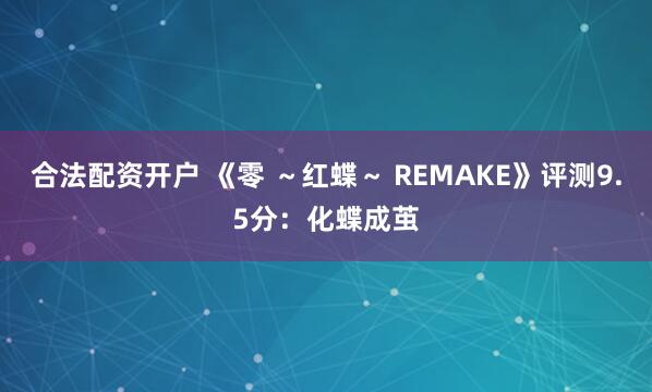 合法配资开户 《零 ～红蝶～ REMAKE》评测9.5分：化蝶成茧
