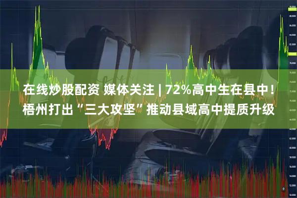在线炒股配资 媒体关注 | 72%高中生在县中!梧州打出“三大攻坚”推动县域高中提质升级