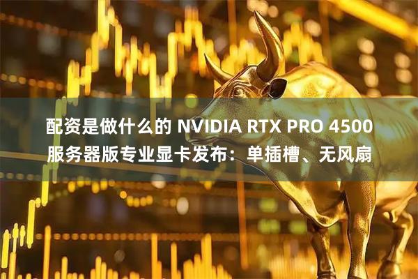 配资是做什么的 NVIDIA RTX PRO 4500服务器版专业显卡发布：单插槽、无风扇