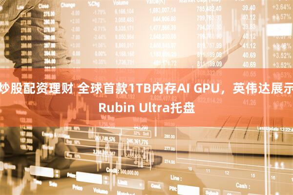 炒股配资理财 全球首款1TB内存AI GPU，英伟达展示Rubin Ultra托盘