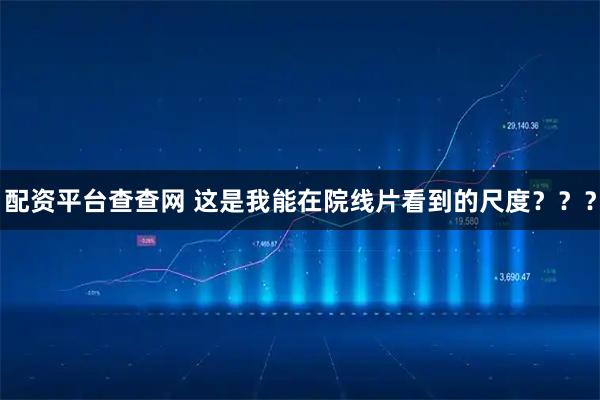 配资平台查查网 这是我能在院线片看到的尺度？？？