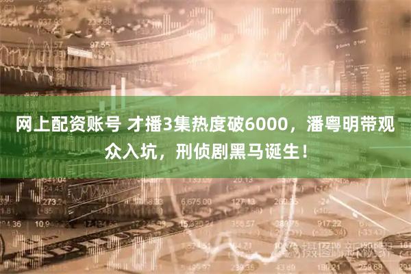 网上配资账号 才播3集热度破6000，潘粤明带观众入坑，刑侦剧黑马诞生！