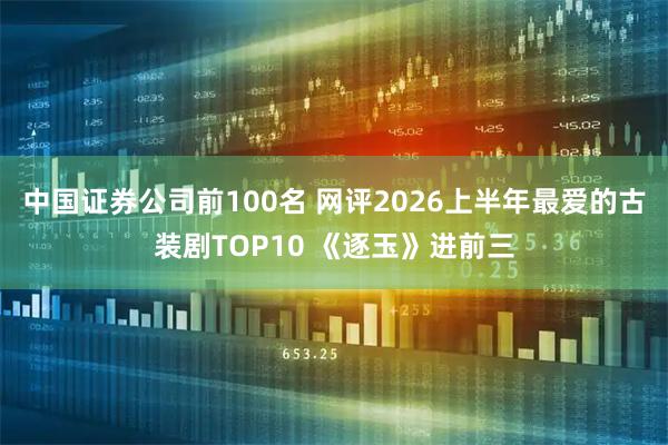 中国证券公司前100名 网评2026上半年最爱的古装剧TOP10 《逐玉》进前三