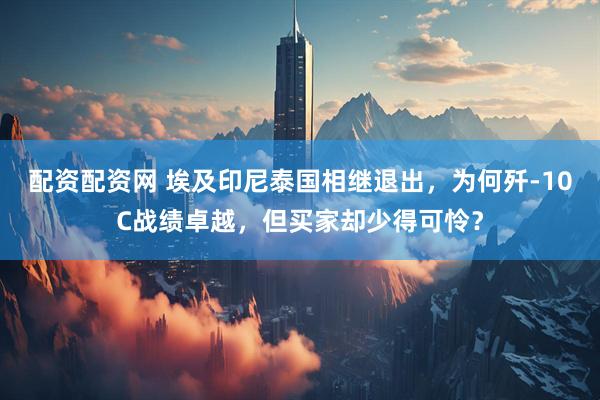 配资配资网 埃及印尼泰国相继退出，为何歼-10C战绩卓越，但买家却少得可怜？
