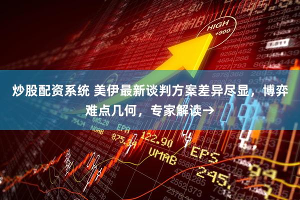 炒股配资系统 美伊最新谈判方案差异尽显，博弈难点几何，专家解读→