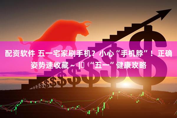 配资软件 五一宅家刷手机？小心“手机脖”！正确姿势速收藏～ | “五一”健康攻略