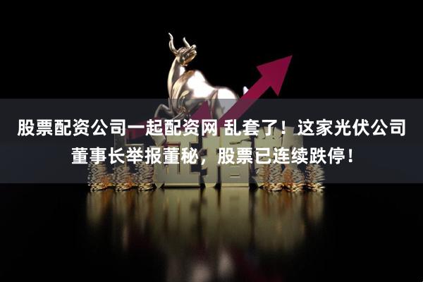 股票配资公司一起配资网 乱套了！这家光伏公司董事长举报董秘，股票已连续跌停！