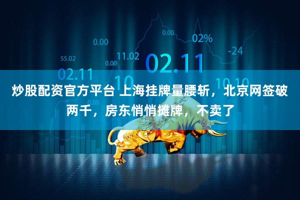 炒股配资官方平台 上海挂牌量腰斩，北京网签破两千，房东悄悄摊牌，不卖了