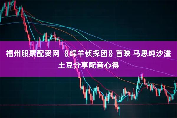 福州股票配资网 《绵羊侦探团》首映 马思纯沙溢土豆分享配音心得