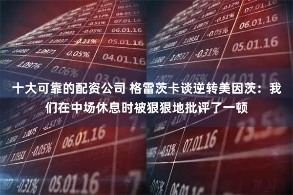 十大可靠的配资公司 格雷茨卡谈逆转美因茨：我们在中场休息时被狠狠地批评了一顿