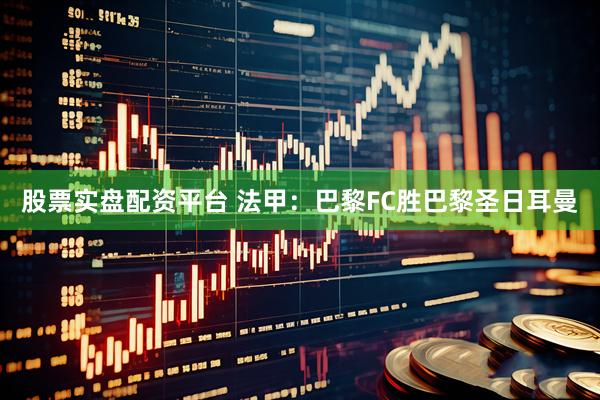 股票实盘配资平台 法甲：巴黎FC胜巴黎圣日耳曼