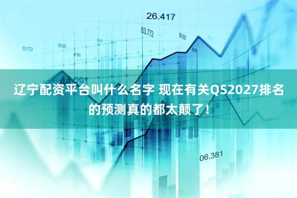 辽宁配资平台叫什么名字 现在有关QS2027排名的预测真的都太颠了！