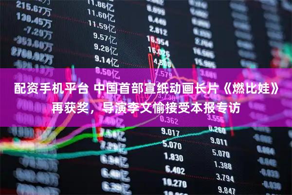 配资手机平台 中国首部宣纸动画长片《燃比娃》再获奖,导演李文愉接受本报专访