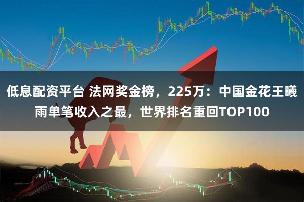 低息配资平台 法网奖金榜，225万：中国金花王曦雨单笔收入之最，世界排名重回TOP100