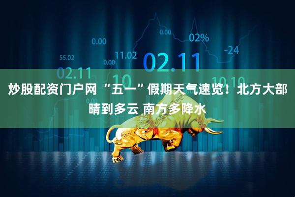 炒股配资门户网 “五一”假期天气速览！北方大部晴到多云 南方多降水