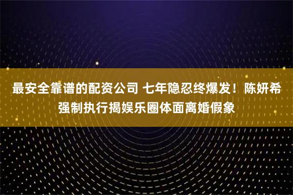最安全靠谱的配资公司 七年隐忍终爆发！陈妍希强制执行揭娱乐圈体面离婚假象